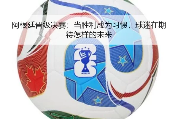 阿根廷晋级决赛：当胜利成为习惯，球迷在期待怎样的未来